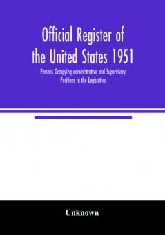 Official register of the United States 1951; Persons Occupying administrative and Supervisory Positions in the Legislative Executive and Judicial Branches of the Federal Government and in the District of Columbia Government as of May 1 1951