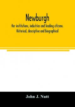 Newburgh; her institutions industries and leading citizens. Historical descriptive and biographical