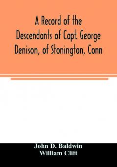 A record of the descendants of Capt. George Denison of Stonington Conn. With notices of his father and brothers and some account of other Denisons who settled in America in the colony times