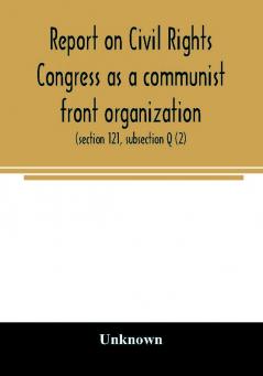 Report on Civil Rights Congress as a communist front organization. Investigation of un-American activities in the United States Committee on Un-American Activities House of Representatives Eightieth Congress first session. Public law 601 (section 121