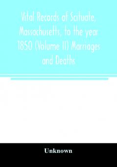 Vital records of Scituate Massachusetts to the year 1850 (Volume II) Marriages and Deaths