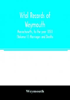 Vital records of Weymouth Massachusetts to the year 1850 (Volume II) Marriages and Deaths