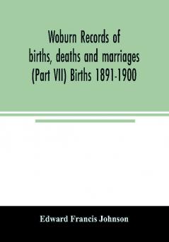 Woburn records of births deaths and marriages (Part VII) Births 1891-1900