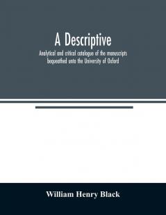 A descriptive analytical and critical catalogue of the manuscripts bequeathed unto the University of Oxford