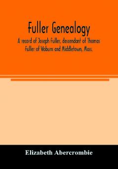 Fuller genealogy; a record of Joseph Fuller descendant of Thomas Fuller of Woburn and Middletown Mass.