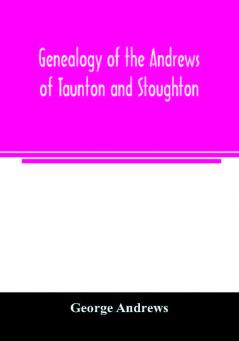 Genealogy of the Andrews of Taunton and Stoughton Mass. descendants of John and Hannah Andrews of Boston Massachusetts 1656 to 1886