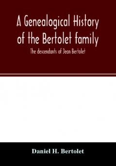 A genealogical history of the Bertolet family