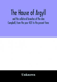 The house of Argyll and the collateral branches of the clan Campbell from the year 420 to the present time