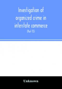 Investigation of organized crime in interstate commerce. Hearings before a Special Committee to Investigate Organized Crime in Interstate Commerce United States Senate Eighty-Second Congress (Part 15)