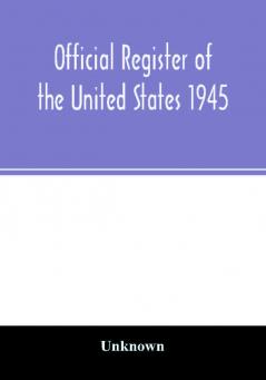 Official Register of the United States 1945; Persons Occupying administrative and Supervisory Positions in the Legislative Executive and Judicial Branches of the Federal Government and in the District of Columbia Government as of May 1 1945