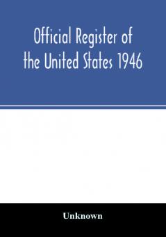 Official Register of the United States 1946; Persons Occupying administrative and Supervisory Positions in the Legislative Executive and Judicial Branches of the Federal Government and in the District of Columbia Government as of May 1 1946