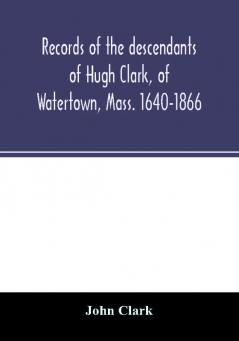 Records of the descendants of Hugh Clark of Watertown Mass. 1640-1866