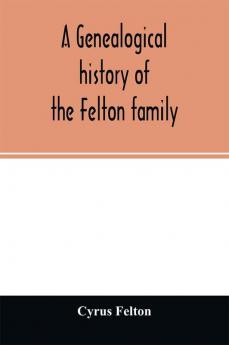 A genealogical history of the Felton family; descendants of Lieutenant Nathaniel Felton who came to Salem Mass. in 1633; with few supplements and appendices of the names of some of the ancestors of the families that have intermarried with them. An inde