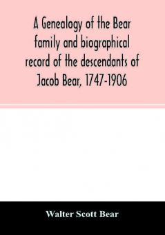 A genealogy of the Bear family and biographical record of the descendants of Jacob Bear 1747-1906