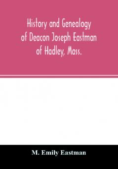 History and genealogy of Deacon Joseph Eastman of Hadley Mass.