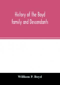 History of the Boyd family and descendants with historical sketches of the ancient family of Boyd's in Scotland from the year 1200 and those of Ireland from the year 1680 with records of their descendants in Kent New Windsor Albany Middletown and Sa