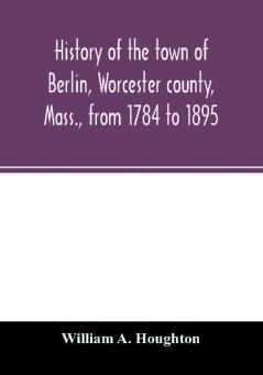 History of the town of Berlin Worcester county Mass. from 1784 to 1895