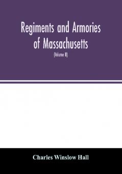 Regiments and armories of Massachusetts; an historical narration of the Massachusetts volunteer militia with portraits and biographies of officers past and present (Volume II)