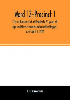 Ward 12-Precinct 1; City of Boston; List of Residents 20 years of Age and Over (Females Indicated by Dagger) as of April 1 1924