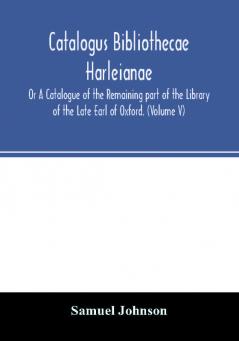 Catalogus bibliothecae Harleianae; Or A Catalogue of the Remaining part of the Library of the Late Earl of Oxford. (Volume V)