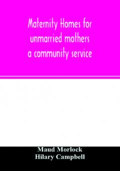 Maternity homes for unmarried mothers; a community service