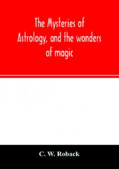 The mysteries of astrology and the wonders of magic: : including a history of the rise and progress of astrology and the various branches of ... chiromancy physiognomy &c.: also hi