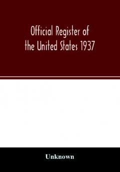 Official register of the United States 1937; Containing a list of Persons Occupying administrative and Supervisory Positions in the Legislative Executive and Judicial Branches of the Federal Government and in the District of Columbia