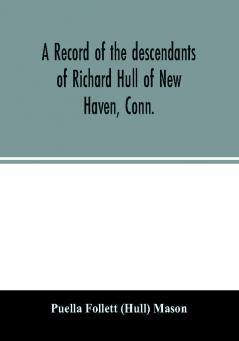 A record of the descendants of Richard Hull of New Haven Conn.; Containing the names of over One Hundred and Thirty Families and Six Hundred and Fifty-four descendants and extending over a Period of Two Hundred and Sixty Years in America.