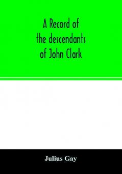 A record of the descendants of John Clark of Farmington Conn. The male branches brought down to 1882. The female branches one generation after the Clark name is lost in marriage