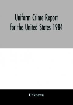 Uniform Crime Report for the United States 1984