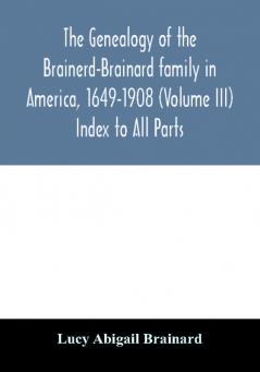 The genealogy of the Brainerd-Brainard family in America 1649-1908 (Volume III) Index to All Parts