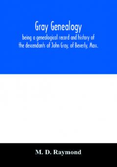 Gray genealogy being a genealogical record and history of the descendants of John Gray of Beverly Mass. and also including sketches of other Gray families