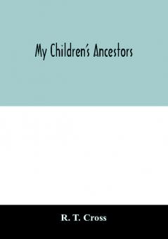 My children's ancestors; data concerning about four hundred New England ancestors of the children of Roselle Theodore Cross and his wife Emma Asenath (Bridgman) Cross; also names of many ancestors in England and descendants of Mr. and Mrs. Cross's grandp