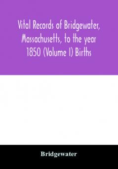 Vital records of Bridgewater Massachusetts to the year 1850 (Volume I) Births