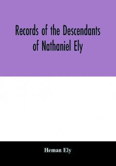 Records of the descendants of Nathaniel Ely the emigrant who settled first in Newtown now Cambridge Mass. was one of the first settlers of Hartford also of Norwalk Conn. and a resident of Springfield Mass. from 1659 until his death in 1675