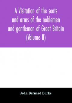 A visitation of the seats and arms of the noblemen and gentlemen of Great Britain (Volume II)