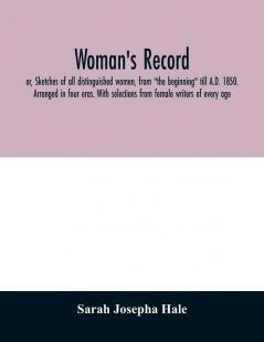 Woman's record; or Sketches of all distinguished women from the beginning till A.D. 1850. Arranged in four eras. With selections from female writers of every age