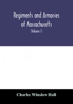 Regiments and armories of Massachusetts; an historical narration of the Massachusetts volunteer militia with portraits and biographies of officers past and present (Volume I)