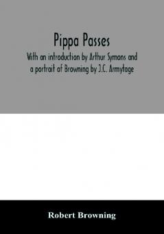 Pippa passes. With an introduction by Arthur Symons and a portrait of Browning by J.C. Armytage