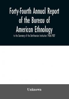 Forty-Fourth Annual report of the Bureau of American Ethnology to the Secretary of the Smithsonian Institution 1926-1927