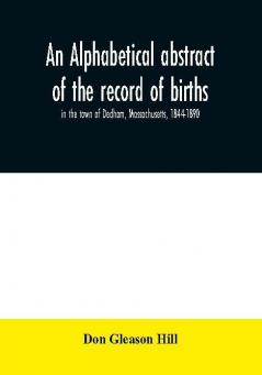 An alphabetical abstract of the record of births in the town of Dedham Massachusetts 1844-1890