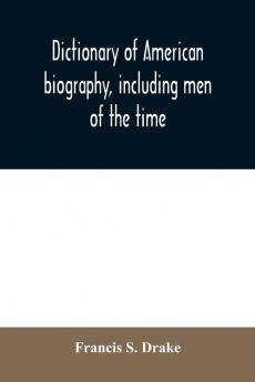 Dictionary of American biography including men of the time; containing nearly ten thousand notices of persons of both sexes of native and foreign birth who have been remarkable or prominently connected with the arts sciences literature politics or