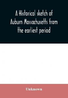 A historical sketch of Auburn Massachusetts from the earliest period to the present day with brief accounts of early settlers and prominent citizens