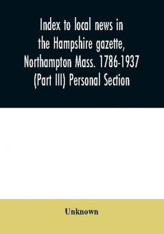 Index to local news in the Hampshire gazette Northampton Mass. 1786-1937 (Part III) Personal Section