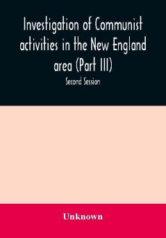 Investigation of Communist activities in the New England area (Part III). Hearings before the Committee on Un-American Activities house of Representatives Eighty-Fifth Congress Second Session