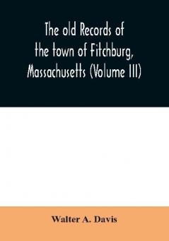 The old records of the town of Fitchburg Massachusetts (Volume III)