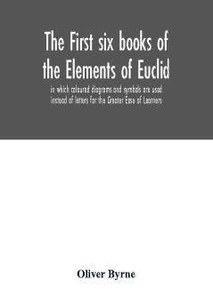 The first six books of the Elements of Euclid in which coloured diagrams and symbols are used instead of letters for the Greater Ease of Learners