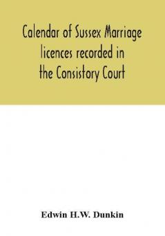 Calendar of Sussex marriage licences recorded in the Consistory Court of the Bishop of Chichester for the Archdeaconry of Lewes August 1670 to March 1728-9 and in the Peculiar Court of the Archbishop of Canterbury for the deanery of South Malling Ma