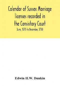 Calendar of Sussex marriage licenses recorded in the Consistory Court of the Bishop of Chichester for the Archdeaconry of Chichester June 1575 to December 1730.