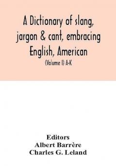 A dictionary of slang jargon & cant embracing English American and Anglo-Indian slang pidgin English tinkers' jargon and other irregular phraseology (Volume I) A-K